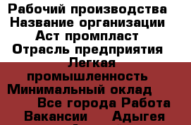 Рабочий производства › Название организации ­ Аст промпласт › Отрасль предприятия ­ Легкая промышленность › Минимальный оклад ­ 20 000 - Все города Работа » Вакансии   . Адыгея респ.,Адыгейск г.